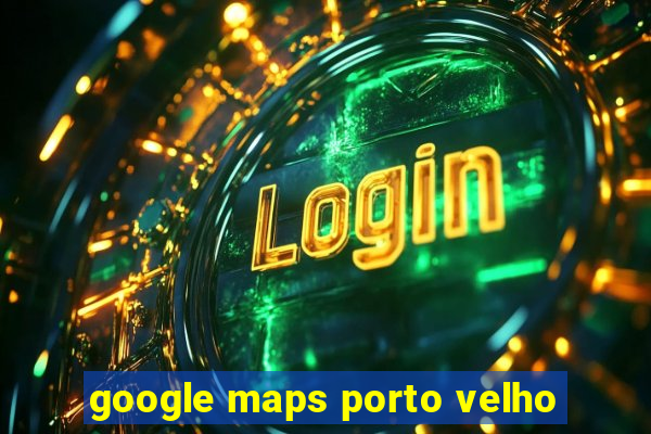 google maps porto velho